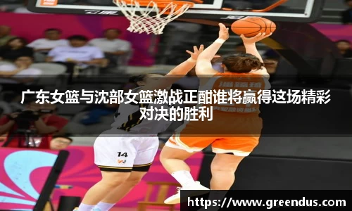beats365广东女篮与沈部女篮激战正酣谁将赢得这场精彩对决的胜利