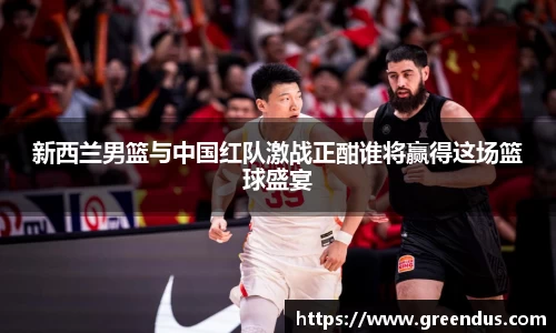 beats365新西兰男篮与中国红队激战正酣谁将赢得这场篮球盛宴